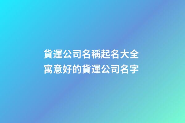 貨運公司名稱起名大全 寓意好的貨運公司名字-第1張-公司起名-玄機派